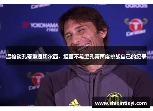 温格谈孔蒂重返切尔西，坦言不希望孔蒂再度挑战自己的纪录