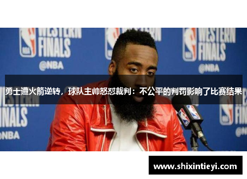勇士遭火箭逆转，球队主帅怒怼裁判：不公平的判罚影响了比赛结果