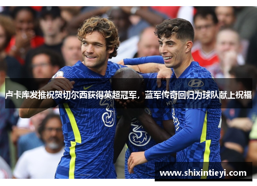 卢卡库发推祝贺切尔西获得英超冠军，蓝军传奇回归为球队献上祝福