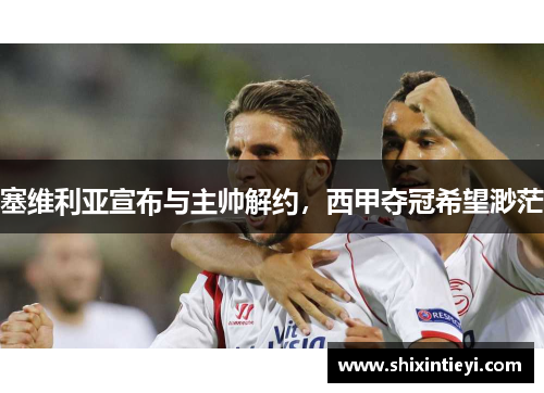 塞维利亚宣布与主帅解约，西甲夺冠希望渺茫