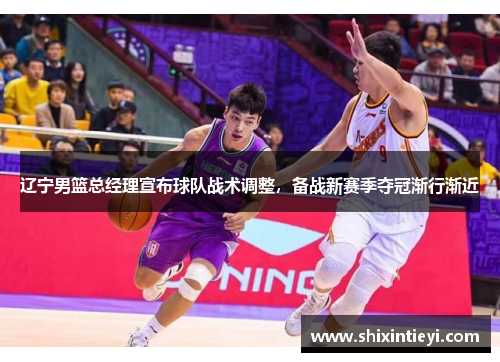 辽宁男篮总经理宣布球队战术调整，备战新赛季夺冠渐行渐近