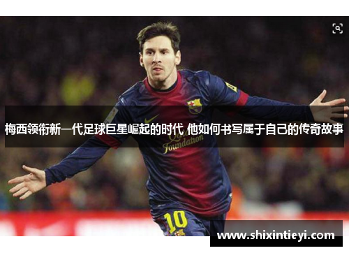 梅西领衔新一代足球巨星崛起的时代 他如何书写属于自己的传奇故事