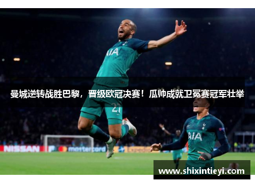 曼城逆转战胜巴黎，晋级欧冠决赛！瓜帅成就卫冕赛冠军壮举