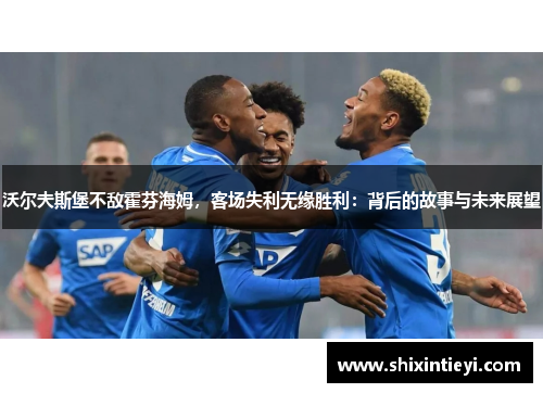 沃尔夫斯堡不敌霍芬海姆，客场失利无缘胜利：背后的故事与未来展望