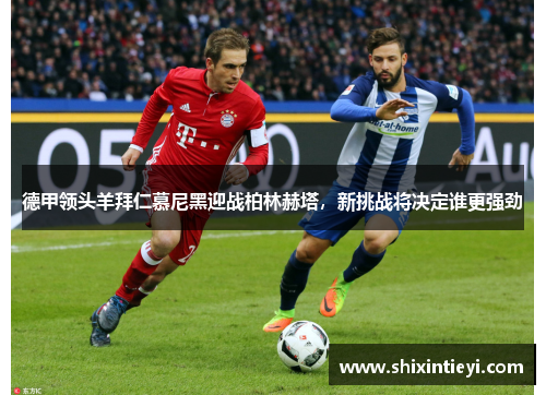 德甲领头羊拜仁慕尼黑迎战柏林赫塔，新挑战将决定谁更强劲