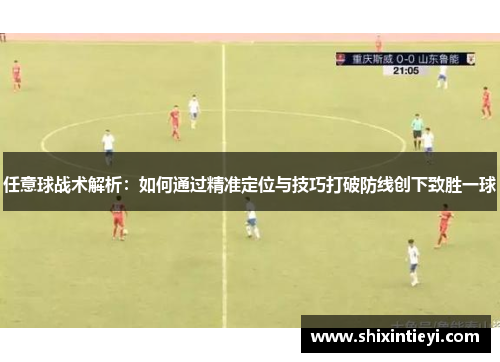 任意球战术解析：如何通过精准定位与技巧打破防线创下致胜一球