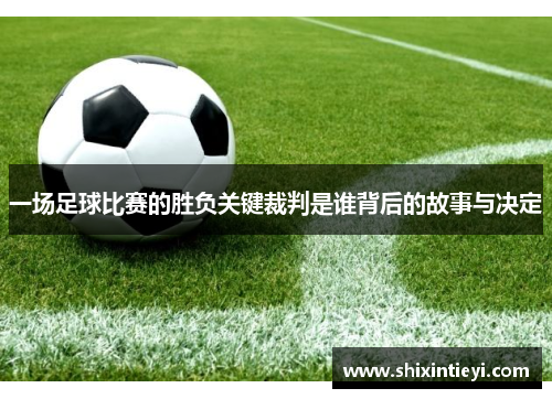 一场足球比赛的胜负关键裁判是谁背后的故事与决定