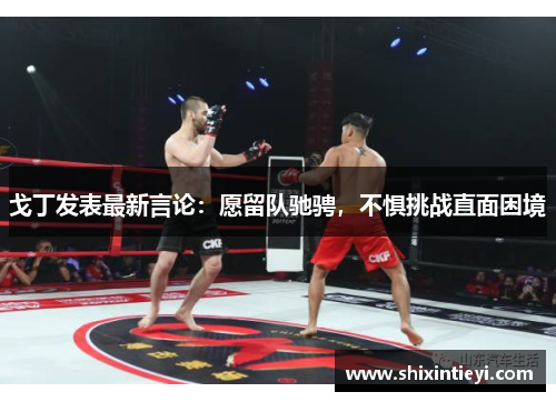 戈丁发表最新言论：愿留队驰骋，不惧挑战直面困境