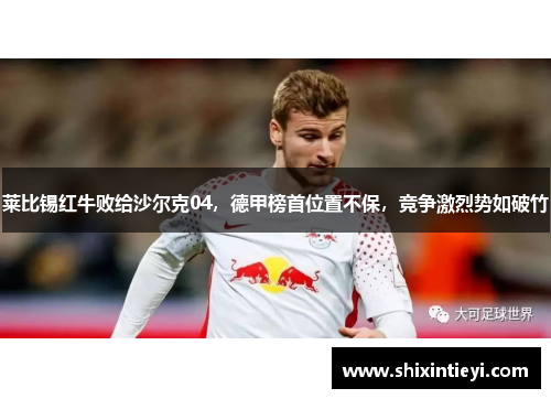 莱比锡红牛败给沙尔克04，德甲榜首位置不保，竞争激烈势如破竹