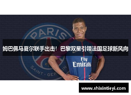 姆巴佩马夏尔联手出击！巴黎双星引领法国足球新风向