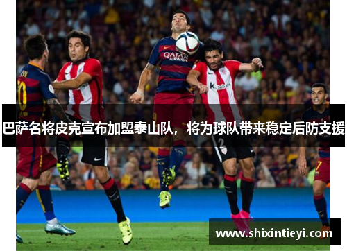 巴萨名将皮克宣布加盟泰山队，将为球队带来稳定后防支援