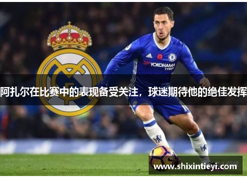 阿扎尔在比赛中的表现备受关注，球迷期待他的绝佳发挥