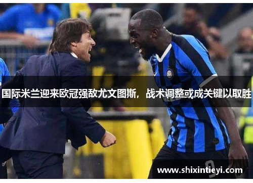 国际米兰迎来欧冠强敌尤文图斯，战术调整或成关键以取胜