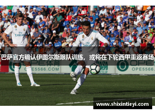 巴萨官方确认伊图尔斯跟队训练，或将在下轮西甲重返赛场