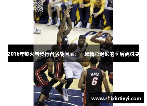 2016年热火与步行者激战回顾：一场精彩绝伦的季后赛对决