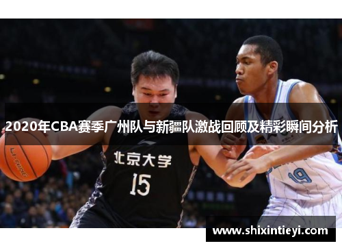2020年CBA赛季广州队与新疆队激战回顾及精彩瞬间分析