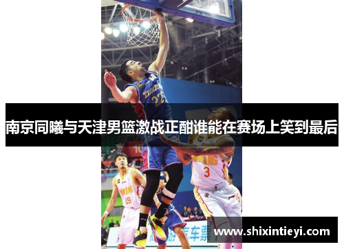 南京同曦与天津男篮激战正酣谁能在赛场上笑到最后