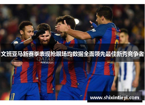 文班亚马新赛季表现抢眼场均数据全面领先最佳新秀竞争者