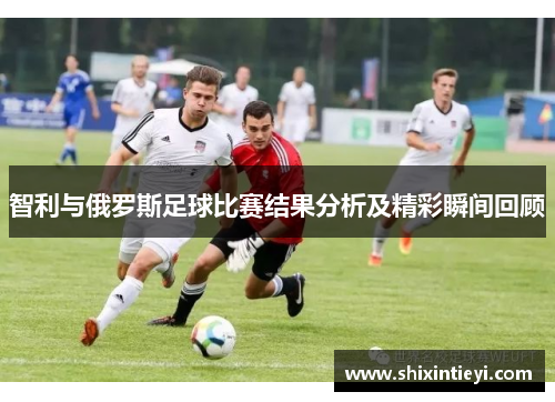 智利与俄罗斯足球比赛结果分析及精彩瞬间回顾