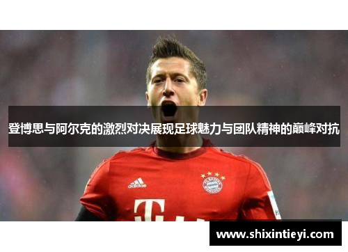 登博思与阿尔克的激烈对决展现足球魅力与团队精神的巅峰对抗