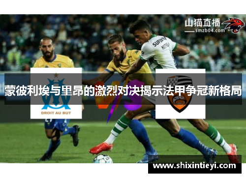 蒙彼利埃与里昂的激烈对决揭示法甲争冠新格局