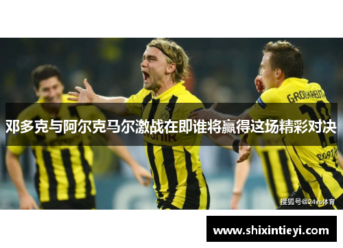 邓多克与阿尔克马尔激战在即谁将赢得这场精彩对决