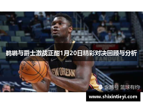 鹈鹕与爵士激战正酣1月20日精彩对决回顾与分析