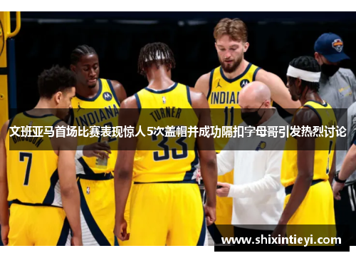 文班亚马首场比赛表现惊人5次盖帽并成功隔扣字母哥引发热烈讨论